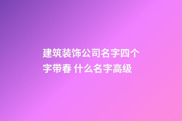 建筑装饰公司名字四个字带春 什么名字高级-第1张-公司起名-玄机派